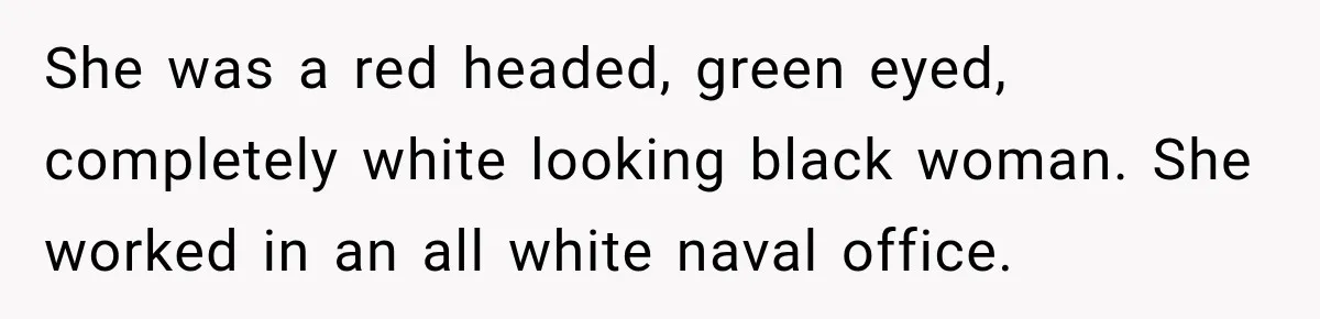 She was a red headed, green eyed, completely white looking black woman. She worked in an all white naval office.