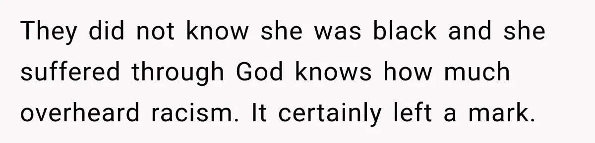They did not know she was black and she suffered through God knows how much overheard racism. It certainly left a mark.