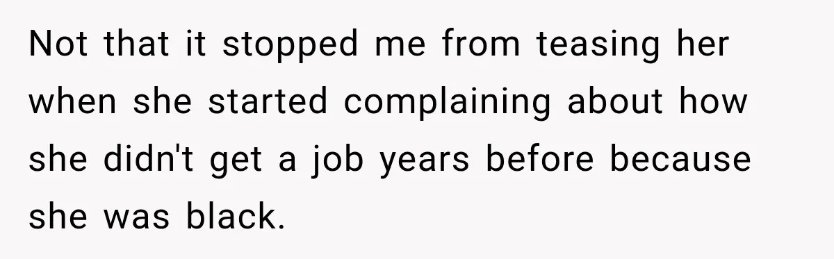 Not that it stopped me from teasing her when she started complaining about how she didn't get a job years before because she was black.