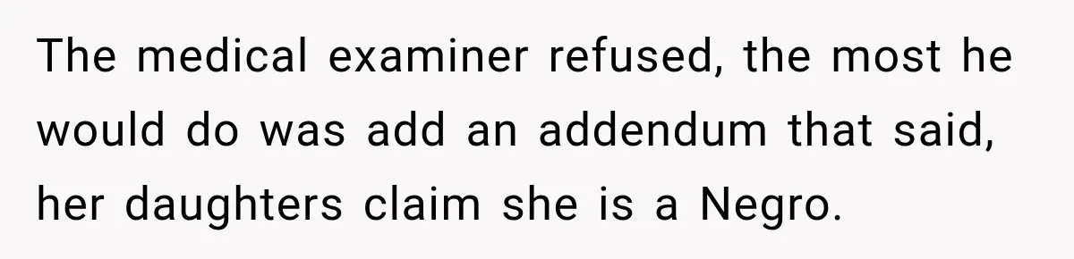 The medical examiner refused, the most he would do was add an addendum that said, her daughters claim she is a Negro.