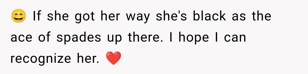 😄 If she got her way she's black as the ace of spades up there. I hope I can recognize her. ❤️