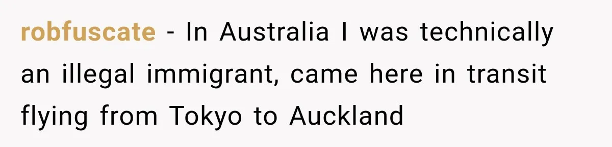 robfuscate − In Australia I was technically an illegal immigrant, came here in transit flying from Tokyo to Auckland