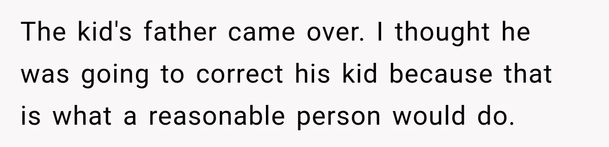 The kid's father came over. I thought he was going to correct his kid because that is what a reasonable person would do.