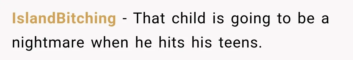 IslandBitching − That child is going to be a nightmare when he hits his teens.