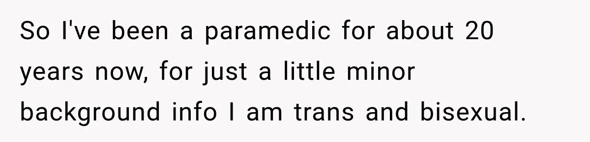 So I've been a paramedic for about 20 years now, for just a little minor background info I am trans and bisexual.