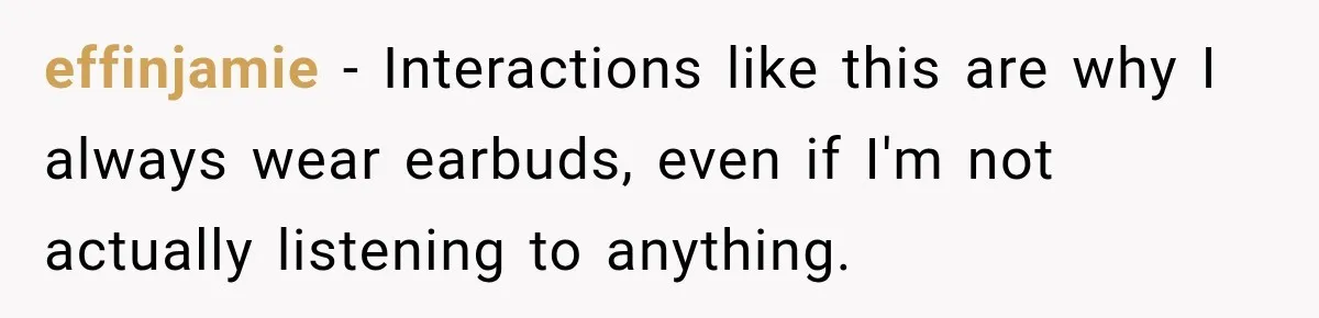effinjamie − Interactions like this are why I always wear earbuds, even if I'm not actually listening to anything.