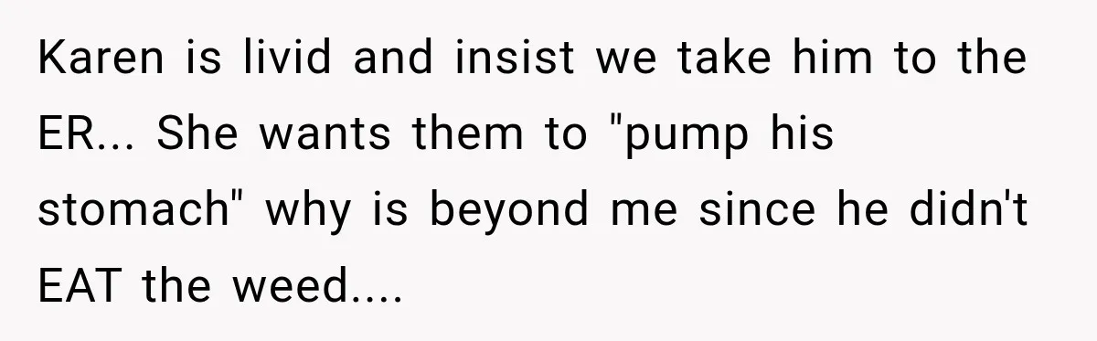 Karen is livid and insist we take him to the ER... She wants them to "pump his stomach" why is beyond me since he didn't EAT the weed....