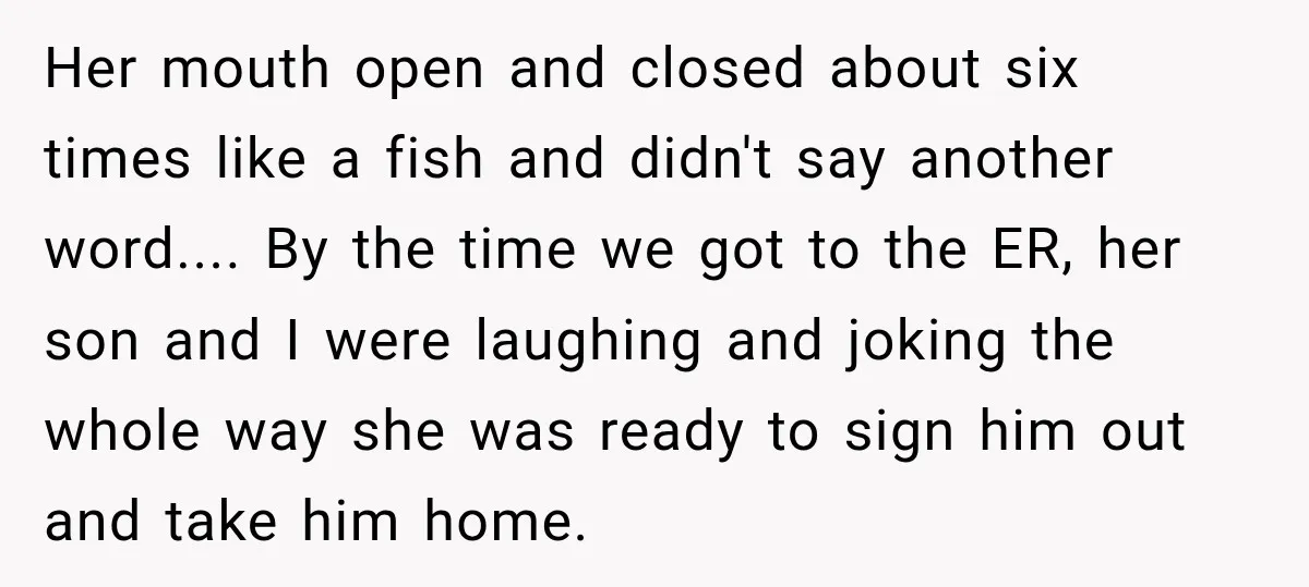 Her mouth open and closed about six times like a fish and didn't say another word.... By the time we got to the ER, her son and I were laughing...