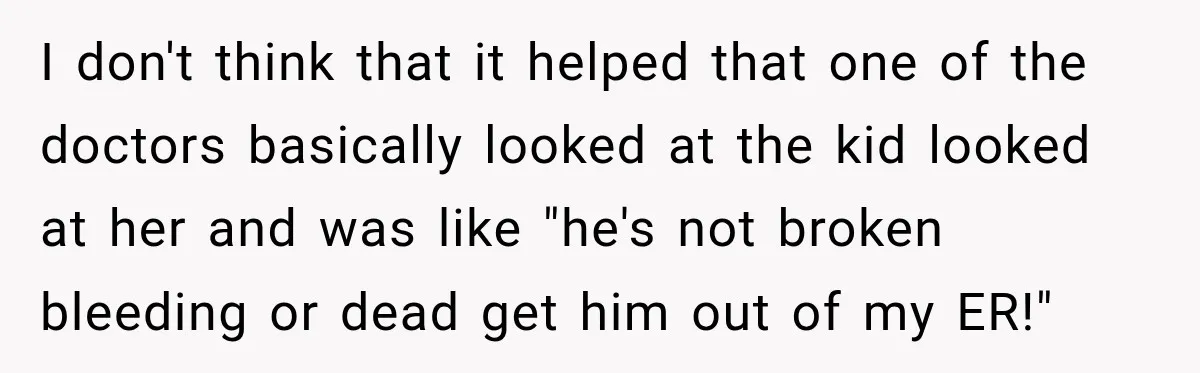 I don't think that it helped that one of the doctors basically looked at the kid looked at her and was like "he's not broken bleeding or dead get him...