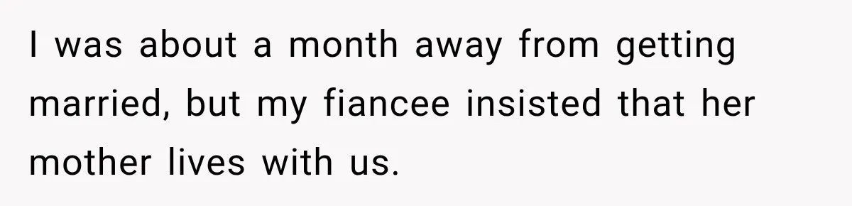 I was about a month away from getting married, but my fiancee insisted that her mother lives with us.