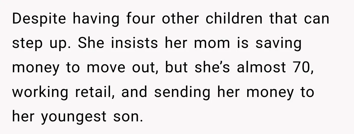 Despite having four other children that can step up. She insists her mom is saving money to move out, but she’s almost 70, working retail, and sending her money to...