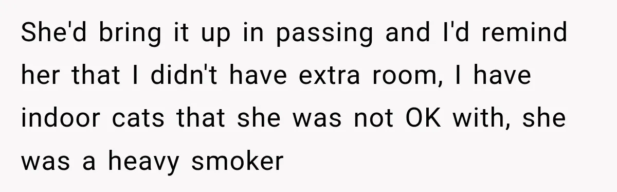 She'd bring it up in passing and I'd remind her that I didn't have extra room, I have indoor cats that she was not OK with, she was a heavy...