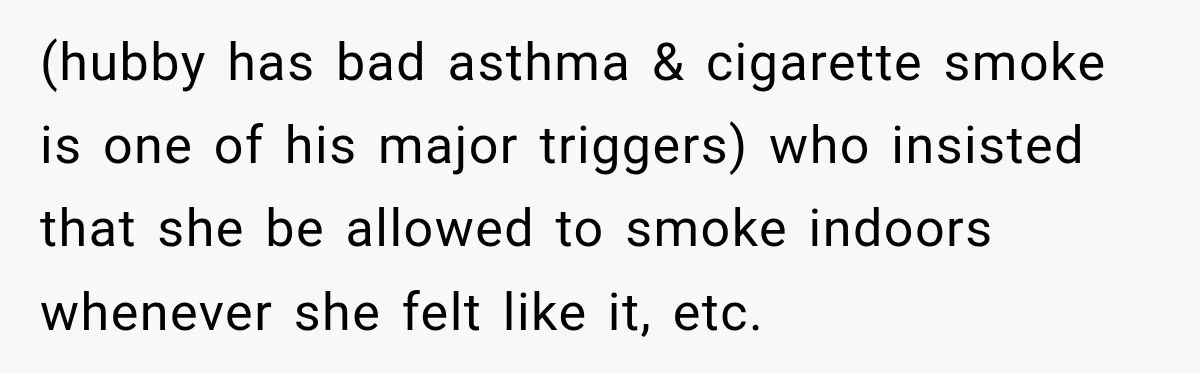 (hubby has bad asthma & cigarette smoke is one of his major triggers) who insisted that she be allowed to smoke indoors whenever she felt like it, etc.