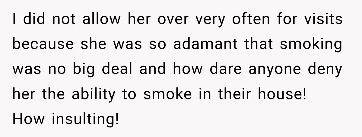 I did not allow her over very often for visits because she was so adamant that smoking was no big deal and how dare anyone deny her the ability to...