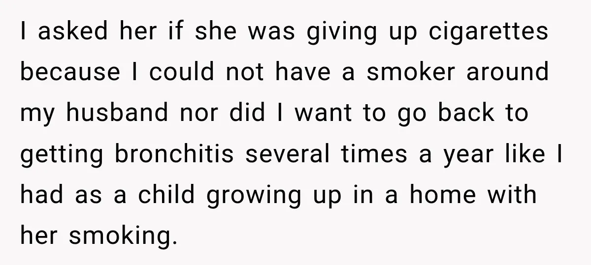 I asked her if she was giving up cigarettes because I could not have a smoker around my husband nor did I want to go back to getting bronchitis several...