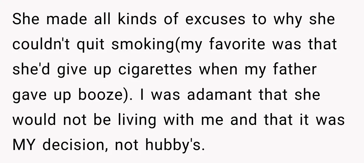 She made all kinds of excuses to why she couldn't quit smoking(my favorite was that she'd give up cigarettes when my father gave up booze). I was adamant that she...