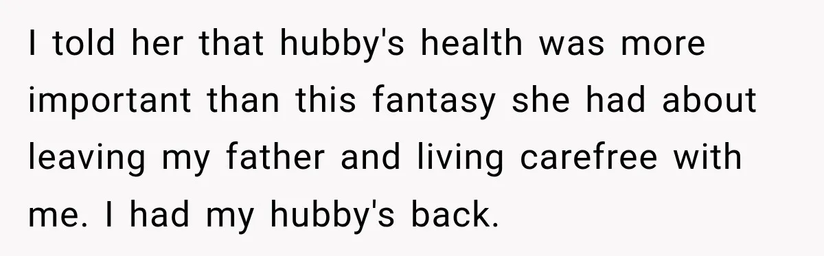 I told her that hubby's health was more important than this fantasy she had about leaving my father and living carefree with me. I had my hubby's back.