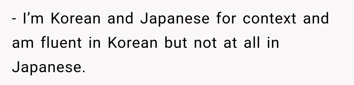 - I’m Korean and Japanese for context and am fluent in Korean but not at all in Japanese.