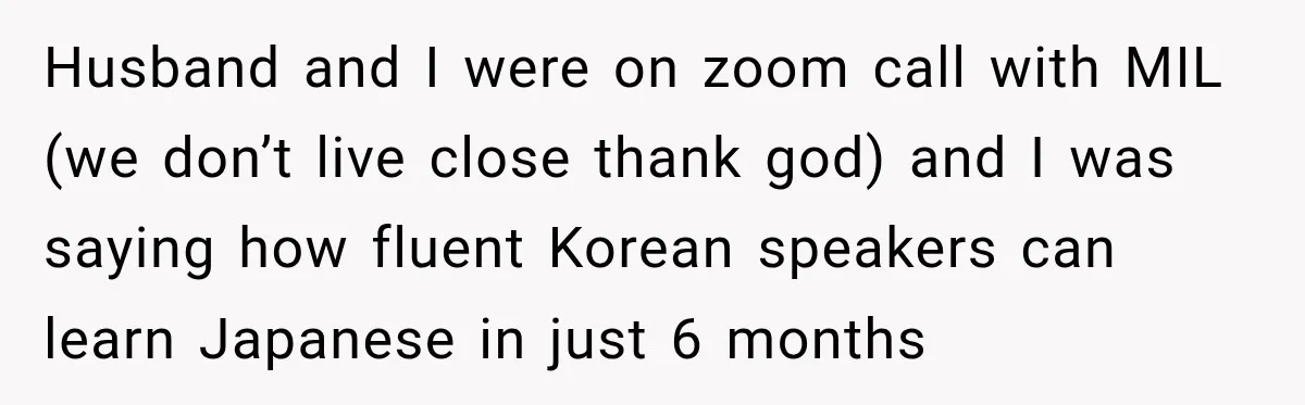 Husband and I were on zoom call with MIL (we don’t live close thank god) and I was saying how fluent Korean speakers can learn Japanese in just 6 months