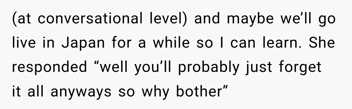 (at conversational level) and maybe we’ll go live in Japan for a while so I can learn. She responded “well you’ll probably just forget it all anyways so why bother”