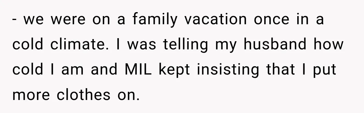 - we were on a family vacation once in a cold climate. I was telling my husband how cold I am and MIL kept insisting that I put more clothes...