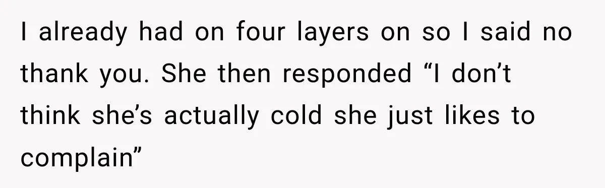 I already had on four layers on so I said no thank you. She then responded “I don’t think she’s actually cold she just likes to complain”