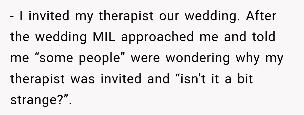 - I invited my therapist our wedding. After the wedding MIL approached me and told me “some people” were wondering why my therapist was invited and “isn’t it a bit...