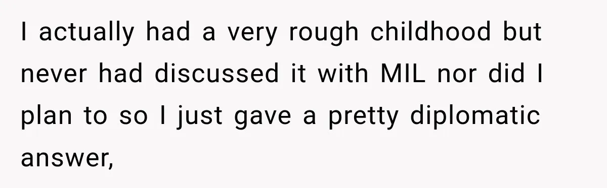 I actually had a very rough childhood but never had discussed it with MIL nor did I plan to so I just gave a pretty diplomatic answer,