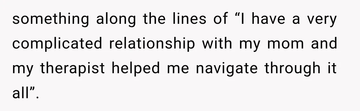 something along the lines of “I have a very complicated relationship with my mom and my therapist helped me navigate through it all”.