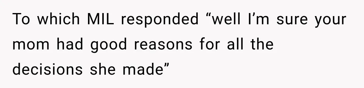 To which MIL responded “well I’m sure your mom had good reasons for all the decisions she made”
