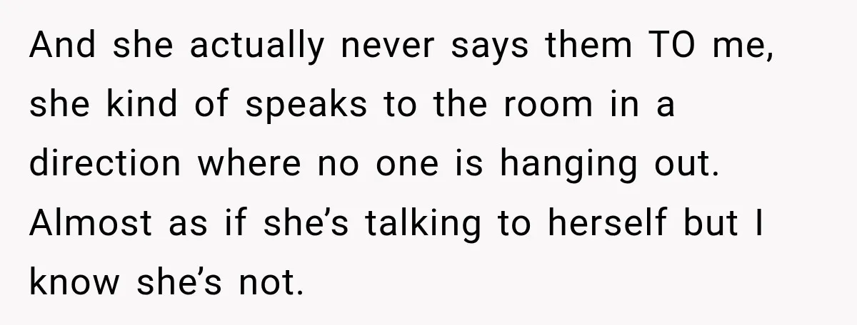 And she actually never says them TO me, she kind of speaks to the room in a direction where no one is hanging out. Almost as if she’s talking to...