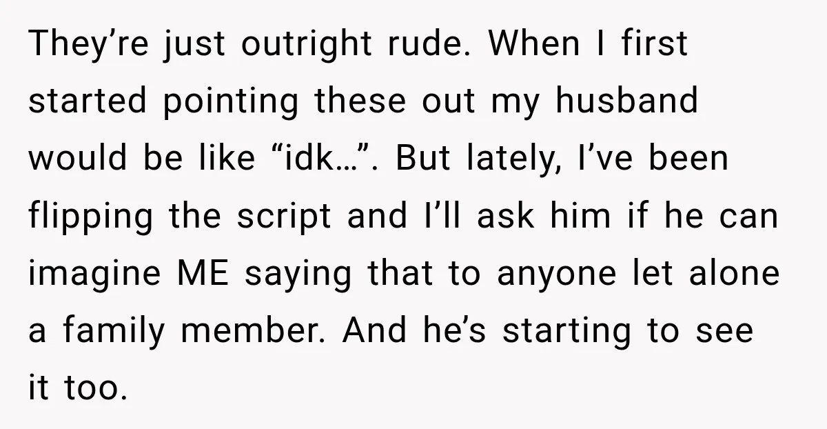 They’re just outright rude. When I first started pointing these out my husband would be like “idk…”. But lately, I’ve been flipping the script and I’ll ask him if he...
