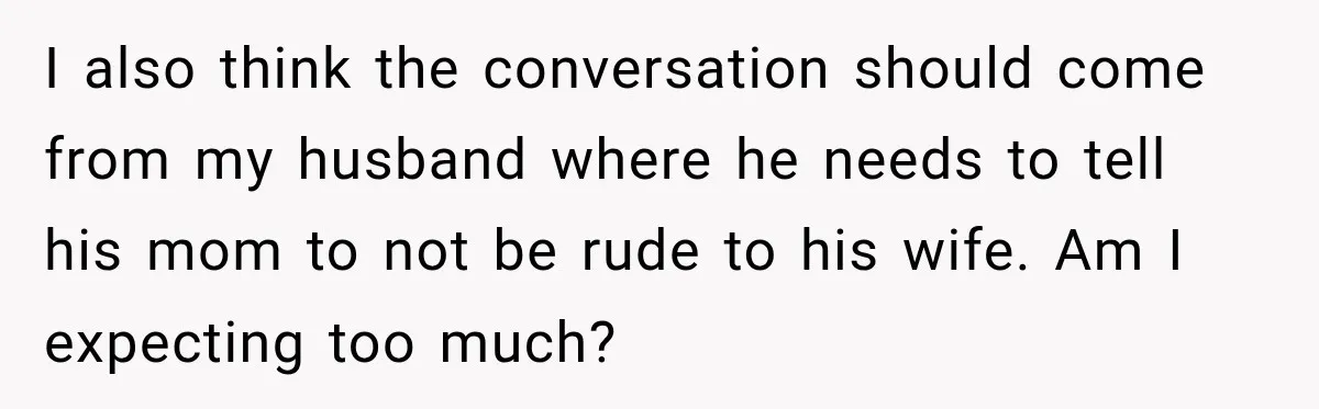 I also think the conversation should come from my husband where he needs to tell his mom to not be rude to his wife. Am I expecting too much?