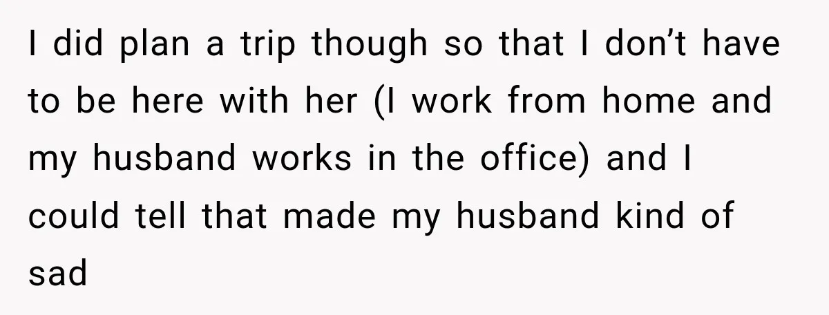 I did plan a trip though so that I don’t have to be here with her (I work from home and my husband works in the office) and I could...