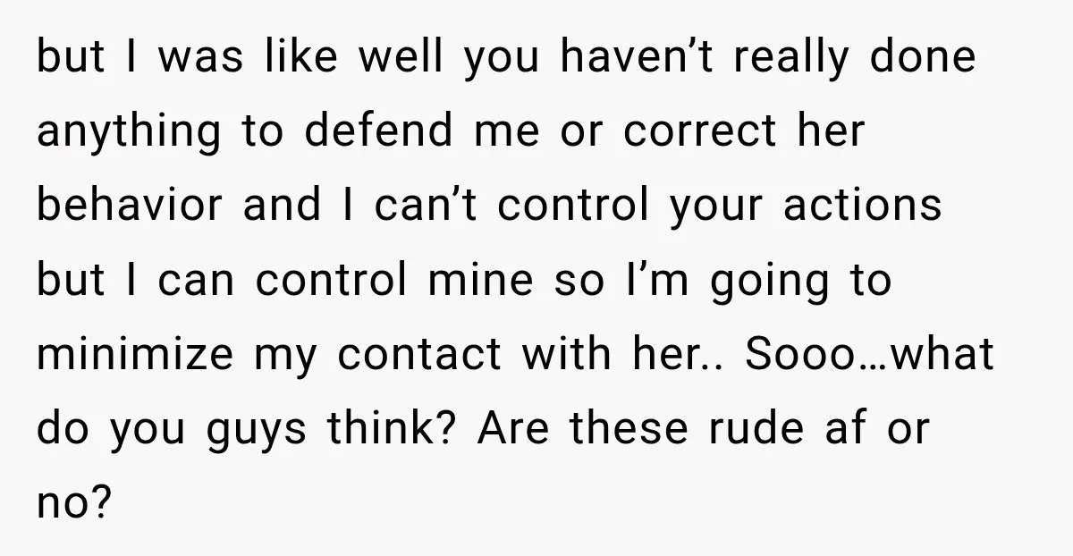 but I was like well you haven’t really done anything to defend me or correct her behavior and I can’t control your actions but I can control mine so I’m...