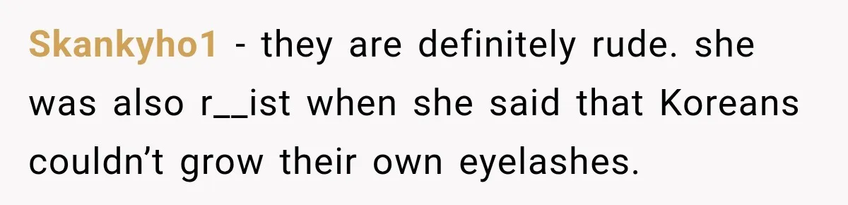 Skankyho1 − they are definitely rude. she was also r__ist when she said that Koreans couldn’t grow their own eyelashes.