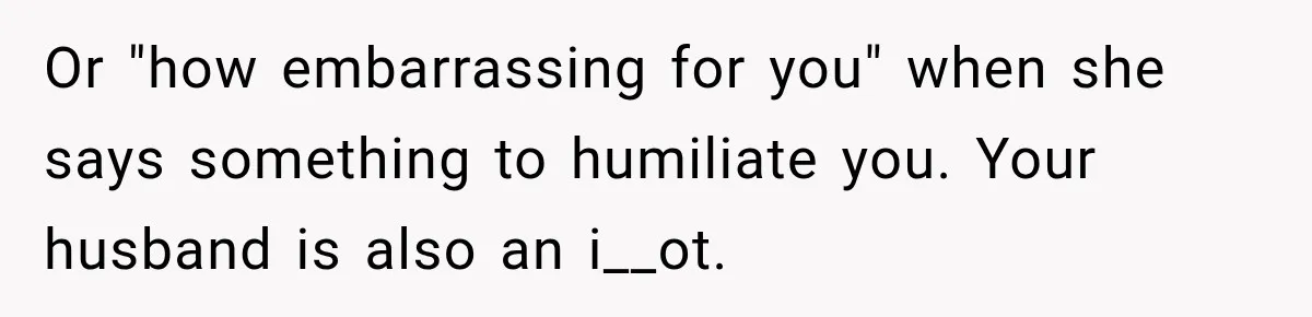 Or "how embarrassing for you" when she says something to humiliate you. Your husband is also an i__ot.