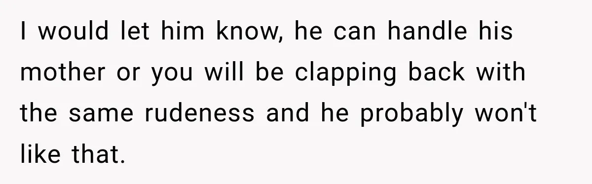 I would let him know, he can handle his mother or you will be clapping back with the same rudeness and he probably won't like that.