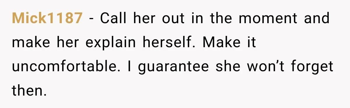 Mick1187 − Call her out in the moment and make her explain herself. Make it uncomfortable. I guarantee she won’t forget then.