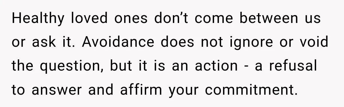 Healthy loved ones don’t come between us or ask it. Avoidance does not ignore or void the question, but it is an action - a refusal to answer and affirm...
