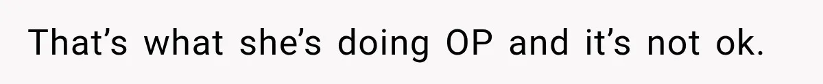 That’s what she’s doing OP and it’s not ok.