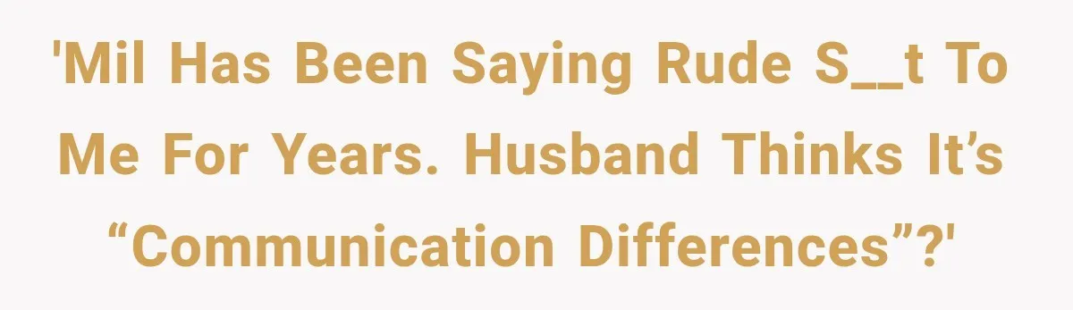 'MIL has been saying rude s__t to me for years. Husband thinks it’s “communication differences”?'