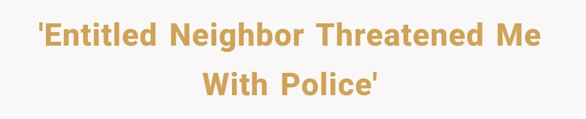 'Entitled neighbor threatened me with police'