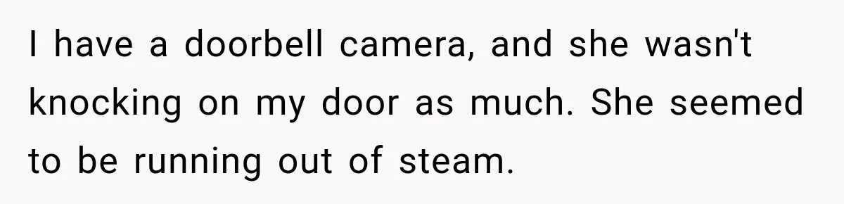 I have a doorbell camera, and she wasn't knocking on my door as much. She seemed to be running out of steam.
