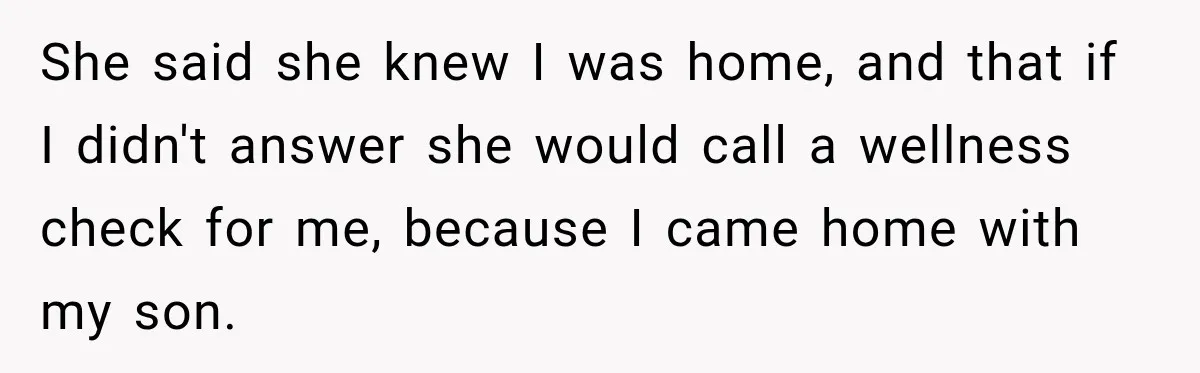 She said she knew I was home, and that if I didn't answer she would call a wellness check for me, because I came home with my son.