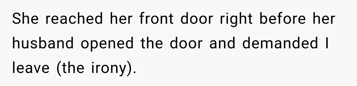 She reached her front door right before her husband opened the door and demanded I leave (the irony).