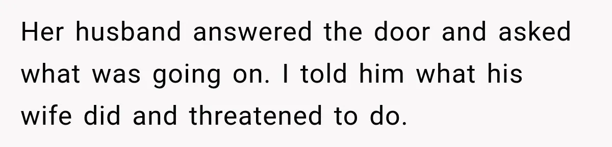 Her husband answered the door and asked what was going on. I told him what his wife did and threatened to do.