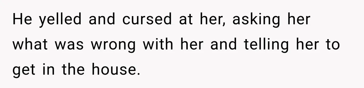 He yelled and cursed at her, asking her what was wrong with her and telling her to get in the house.