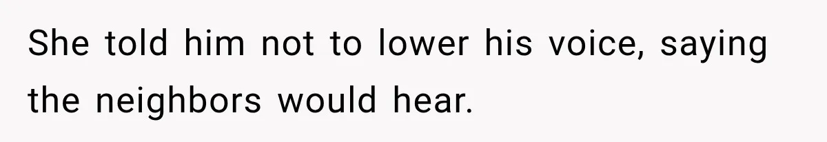 She told him not to lower his voice, saying the neighbors would hear.