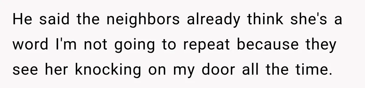 He said the neighbors already think she's a word I'm not going to repeat because they see her knocking on my door all the time.